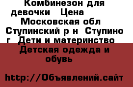 Комбинезон для девочки › Цена ­ 1 000 - Московская обл., Ступинский р-н, Ступино г. Дети и материнство » Детская одежда и обувь   